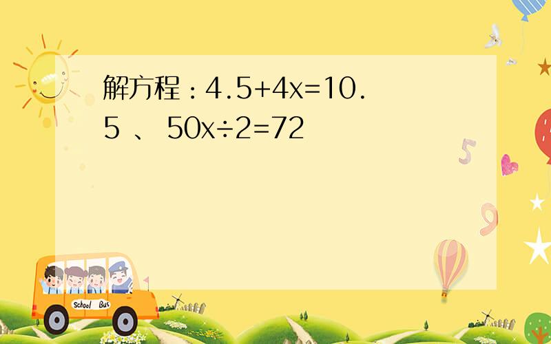 解方程：4.5+4x=10.5 、 50x÷2=72