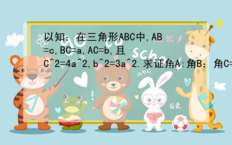 以知：在三角形ABC中,AB=c,BC=a,AC=b,且C^2=4a^2,b^2=3a^2.求证角A:角B：角C=1：2：3