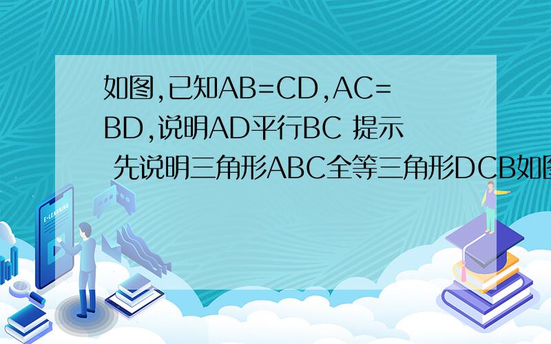如图,已知AB=CD,AC=BD,说明AD平行BC 提示 先说明三角形ABC全等三角形DCB如图,已知AB=CD,AC=BD,说明AD平行BC    提示 先说明三角形ABC全等三角形DCB,可推得角ACB=角DBC