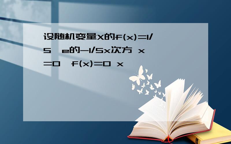 设随机变量X的f(x)=1/5*e的-1/5x次方 x>=0,f(x)=0 x