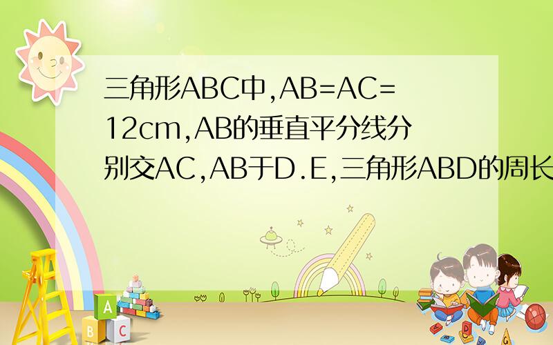 三角形ABC中,AB=AC=12cm,AB的垂直平分线分别交AC,AB于D.E,三角形ABD的周长27cm,求