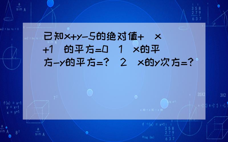 已知x+y-5的绝对值+(x+1)的平方=0（1）x的平方-y的平方=?（2）x的y次方=?