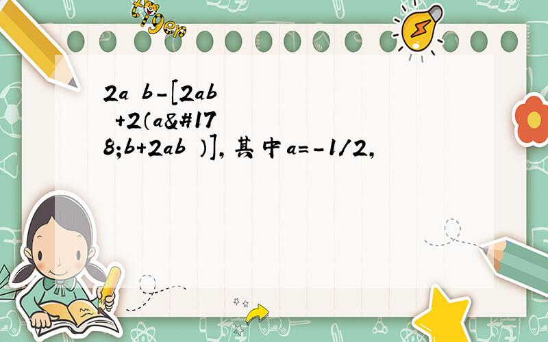 2a²b-[2ab²+2（a²b+2ab²）],其中a=-1/2,