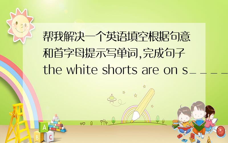 帮我解决一个英语填空根据句意和首字母提示写单词,完成句子the white shorts are on s_______ for ￥10.