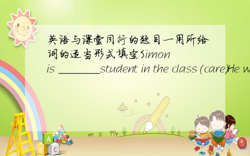 英语与课堂同行的题目一用所给词的适当形式填空Simon is _______student in the class(care)He was ill yesterday.He is even _______today.(ill)二介词填空__________most students,he never comes to school late.
