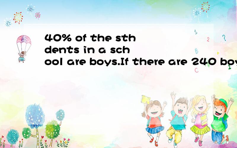 40% of the sthdents in a school are boys.If there are 240 boys,how many students are there in the school?