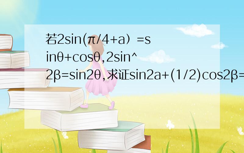 若2sin(π/4+a）=sinθ+cosθ,2sin^2β=sin2θ,求证sin2a+(1/2)cos2β=0