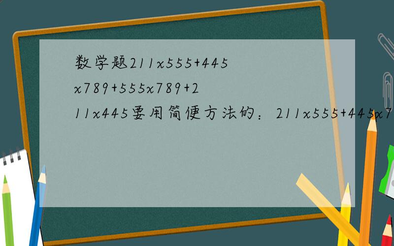 数学题211x555+445x789+555x789+211x445要用简便方法的：211x555+445x789+555x789+211x445