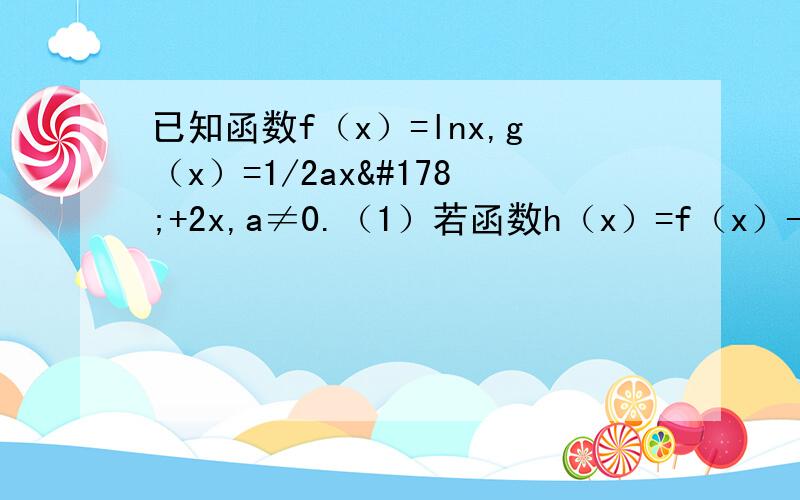 已知函数f（x）=lnx,g（x）=1/2ax²+2x,a≠0.（1）若函数h（x）=f（x）-g（x）存在单调减区间,求a的取值范围；（2）若函数h（x）=f（x）-g（x）[1,4]上单调递减,求a的取值范围.求y=x√（ax-x²）