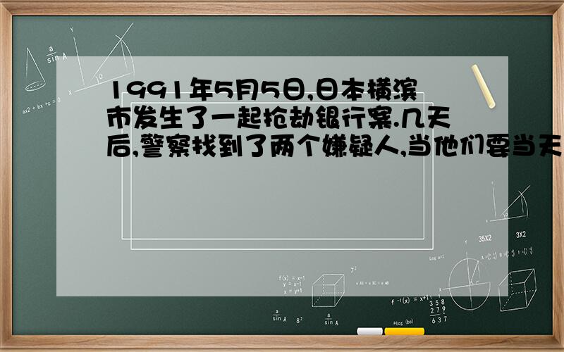 1991年5月5日,日本横滨市发生了一起抢劫银行案.几天后,警察找到了两个嫌疑人,当他们要当天不在场的证明时,以为出示了一张那天中午飞往国外的几篇,说：“统计的空姐和旅客可以证明.”另