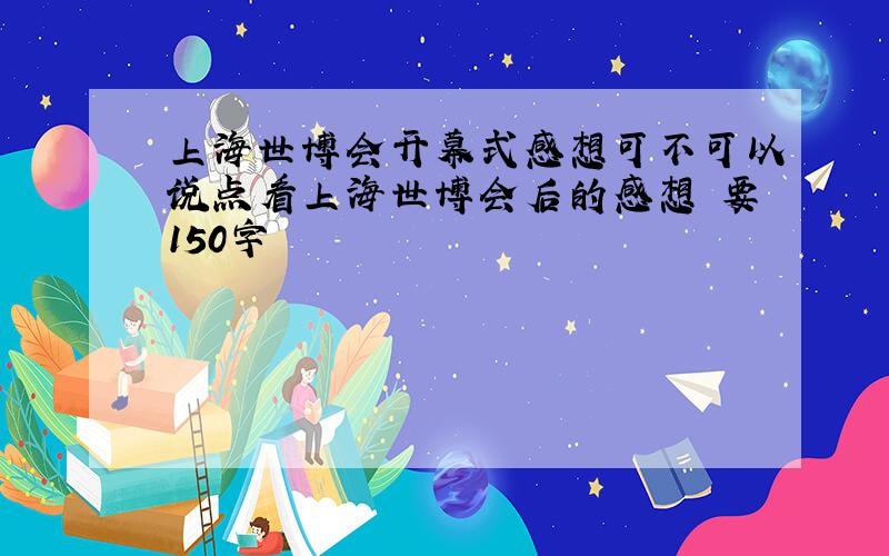 上海世博会开幕式感想可不可以说点看上海世博会后的感想 要150字