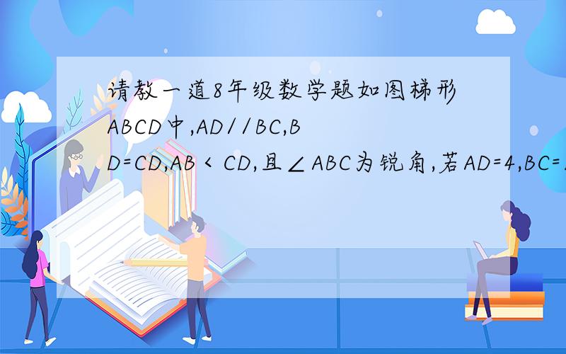 请教一道8年级数学题如图梯形ABCD中,AD//BC,BD=CD,AB＜CD,且∠ABC为锐角,若AD=4,BC=12,E为BC上一点,连接DE,问当CE分别为何值时,四边形ABED分别是等腰梯形和直角梯形?说明理由