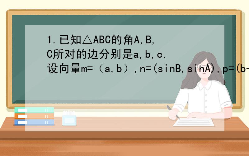 1.已知△ABC的角A,B,C所对的边分别是a,b,c.设向量m=（a,b）,n=(sinB,sinA),p=(b--2,a--2).①若m//n,求证：△ABC为等腰三角形②若m⊥p,边长c=三分之派,求△ABC的面积2.在△ABC中,A,B,C分别为三个内角,a,b,c分别