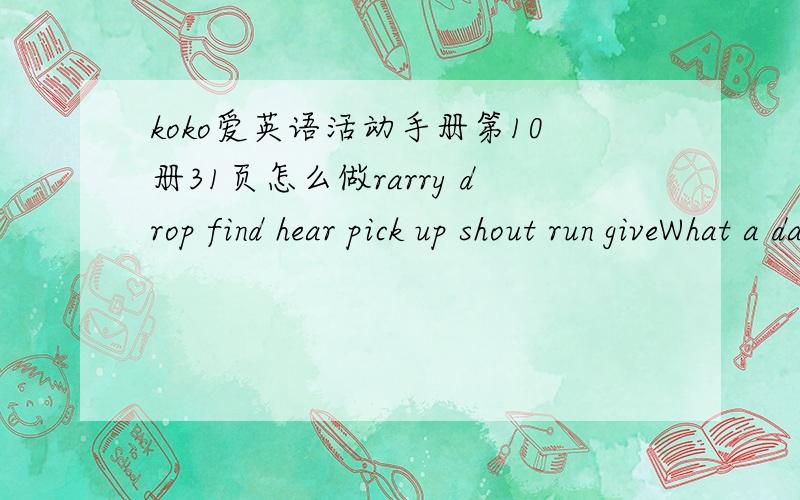 koko爱英语活动手册第10册31页怎么做rarry drop find hear pick up shout run giveWhat a day!Yesterday,Ben ___ to bus stop.He found his schoolbag.He ___ it ___ quickly but he didn't ___ his homework.He missed the bus so he ran to school.Tony
