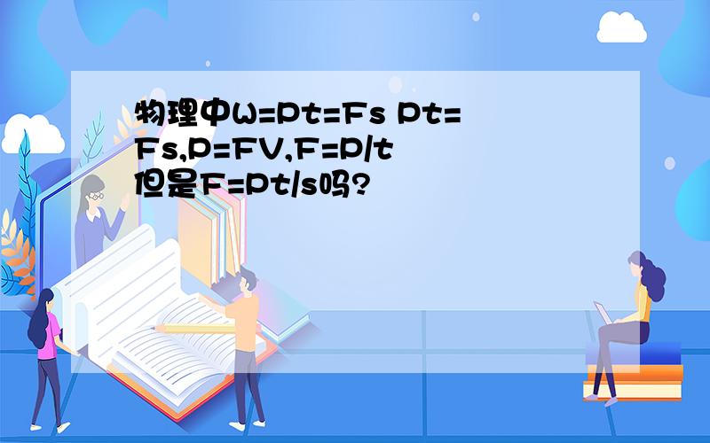 物理中W=Pt=Fs Pt=Fs,P=FV,F=P/t 但是F=Pt/s吗?
