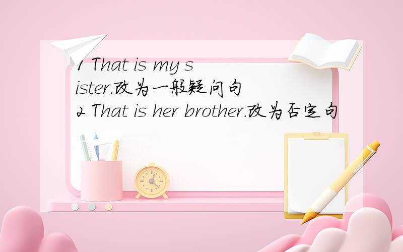 1 That is my sister.改为一般疑问句 2 That is her brother.改为否定句