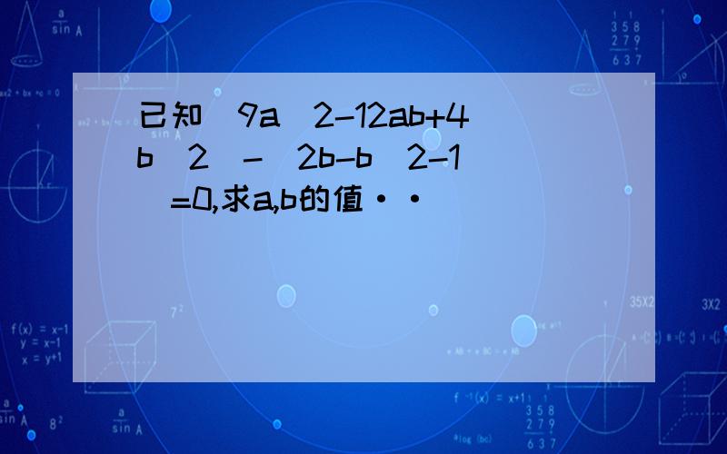 已知(9a^2-12ab+4b^2)-(2b-b^2-1)=0,求a,b的值··