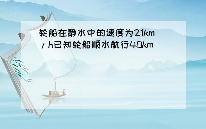 轮船在静水中的速度为21km/h已知轮船顺水航行40km
