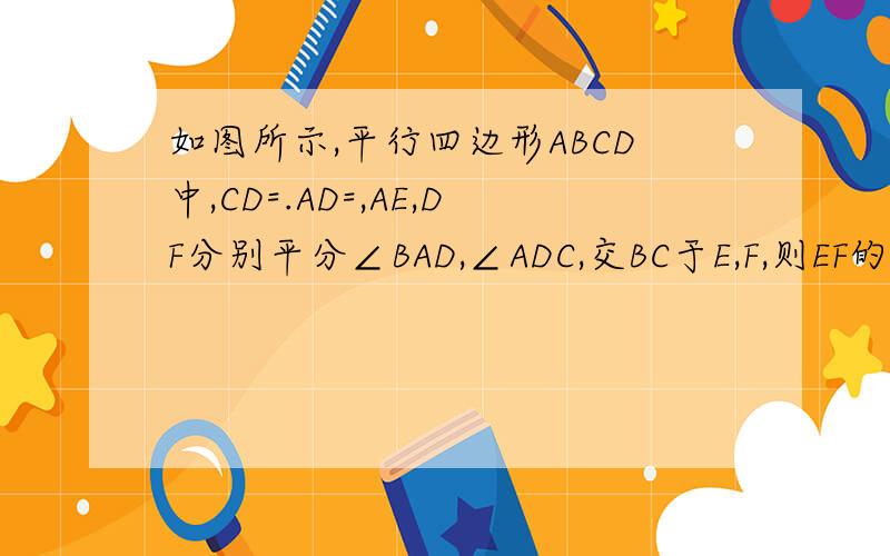 如图所示,平行四边形ABCD中,CD=.AD=,AE,DF分别平分∠BAD,∠ADC,交BC于E,F,则EF的长是（ ）
