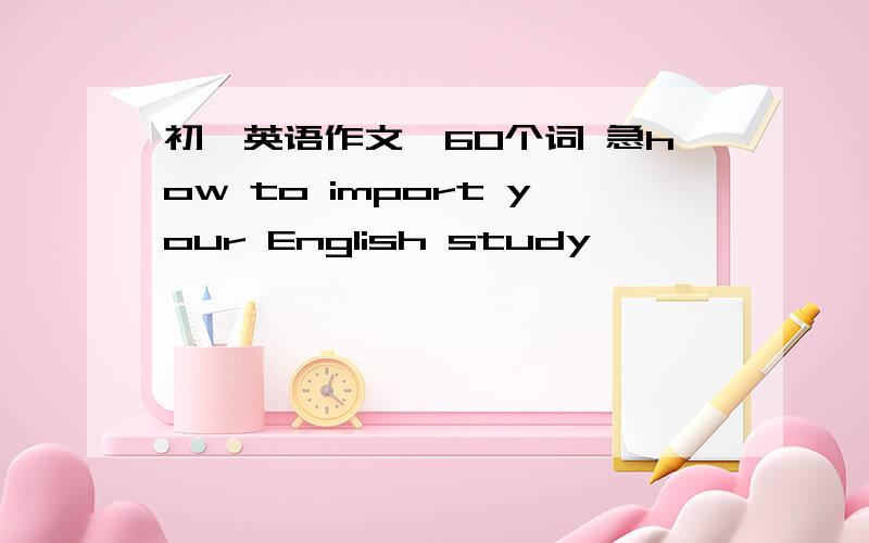 初一英语作文,60个词 急how to import your English study