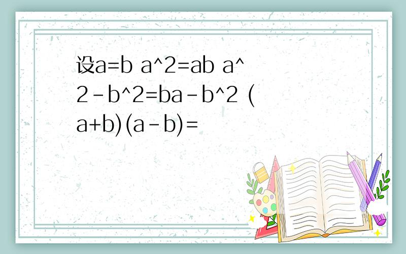 设a=b a^2=ab a^2-b^2=ba-b^2 (a+b)(a-b)=
