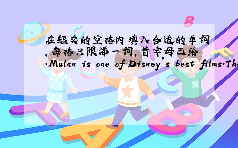 在短文的空格内填入合适的单词,每格只限添一词,首字母已给.Mulan is one of Disney's best films.The movie Mulan is less about war and action,but more about the story of a g___.She loved her father very much.And she would even ris