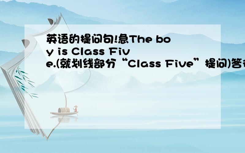 英语的提问句!急The boy is Class Five.(就划线部分“Class Five”提问)答得好追加分数