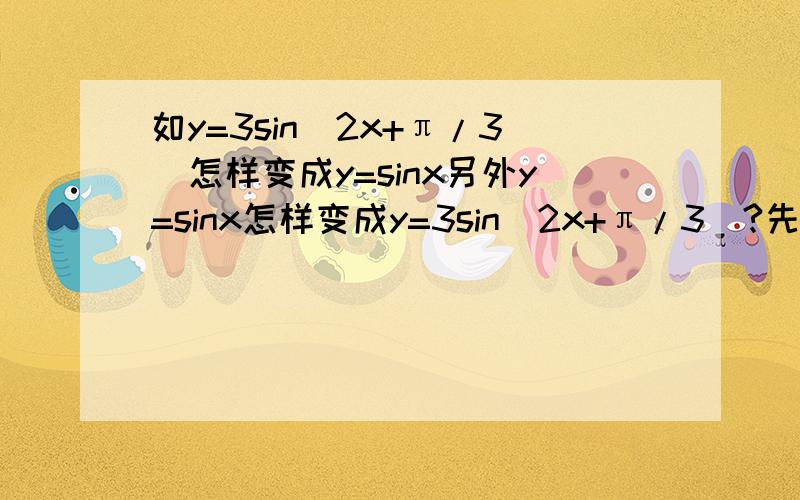 如y=3sin(2x+π/3)怎样变成y=sinx另外y=sinx怎样变成y=3sin(2x+π/3)?先变振幅我知道,但是周期和相位的我分不清,先变周期得怎么变,先变相位又怎么变呢?追分...先变相位是不是得在y=3sin(2（x+π/6）的基