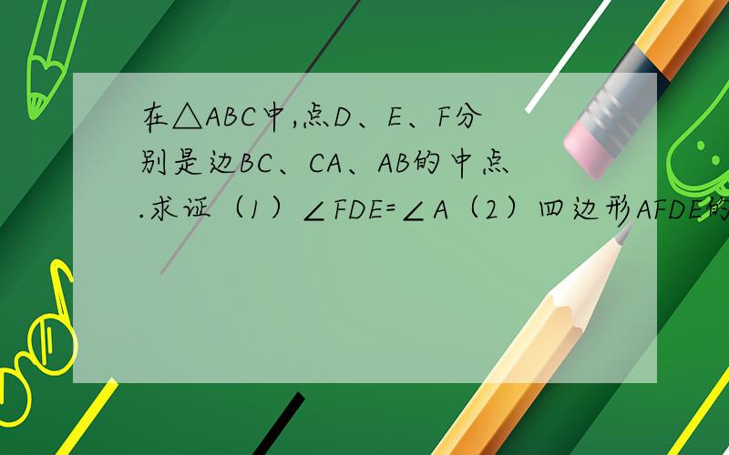 在△ABC中,点D、E、F分别是边BC、CA、AB的中点.求证（1）∠FDE=∠A（2）四边形AFDE的周长等于AB与AC的和