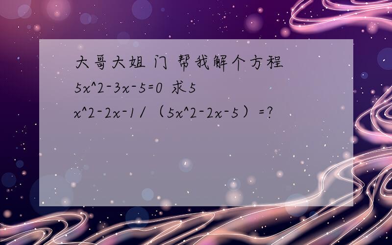 大哥大姐 门 帮我解个方程 5x^2-3x-5=0 求5x^2-2x-1/（5x^2-2x-5）=?