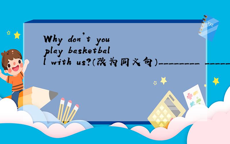 Why don't you play basketball with us?（改为同义句）________ ________ basketball!