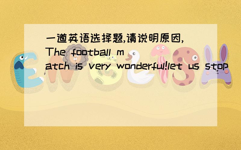 一道英语选择题,请说明原因,The football match is very wonderful!let us stop( )it.A.wantching B.watch C.to watch D.to watching