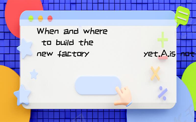 When and where to build the new factory _____ yet.A.is not decided B.are not decided请回答者给出较细致的解释.