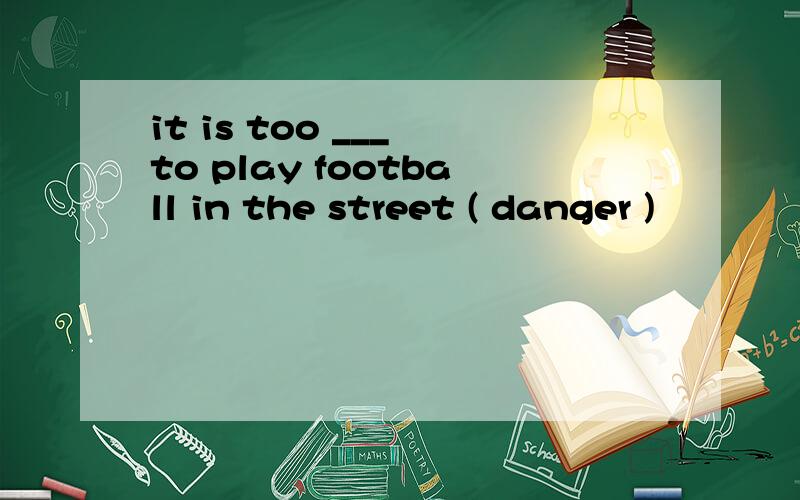 it is too ___ to play football in the street ( danger )