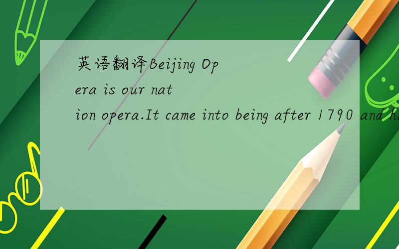 英语翻译Beijing Opera is our nation opera.It came into being after 1790 and has about 200 yesrs of history.There are four main roles in Beijing Opear sheng,dan,Jing and Chou Its music and sining come four XiPi and Erhuang In Anhui and fighting.It