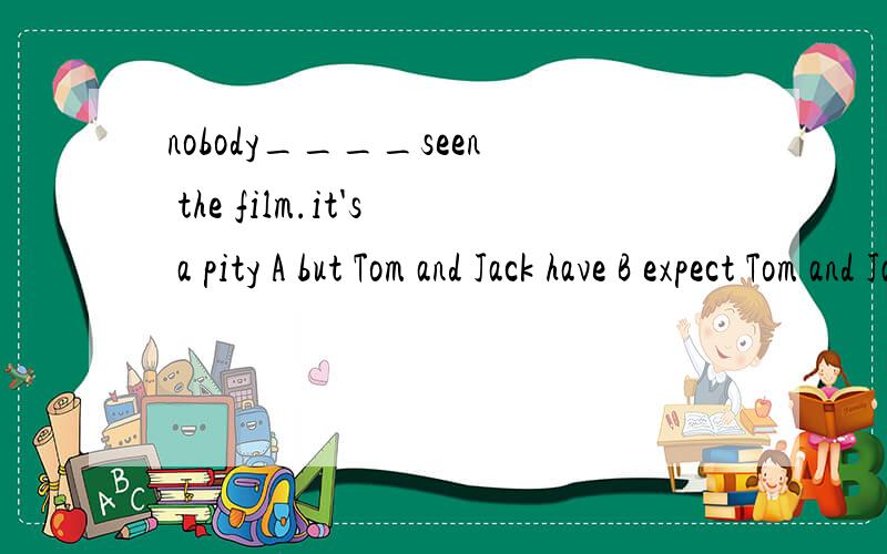 nobody____seen the film.it's a pity A but Tom and Jack have B expect Tom and Jack haveCD在补充里C but my friends has D but I have