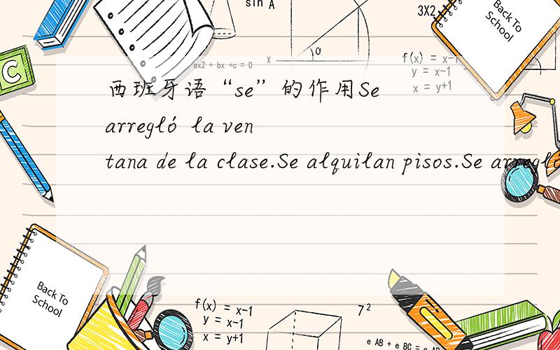 西班牙语“se”的作用Se arregló la ventana de la clase.Se alquilan pisos.Se arregló a los niños.这里的“SE”分别在句子中起了什么作用?为什么说第三句是无人称形式的句子,而第一、二两句不是?