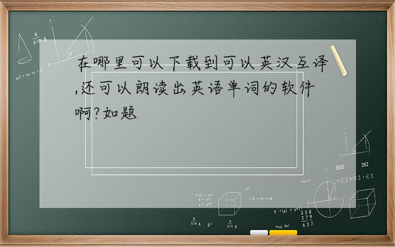 在哪里可以下载到可以英汉互译,还可以朗读出英语单词的软件啊?如题