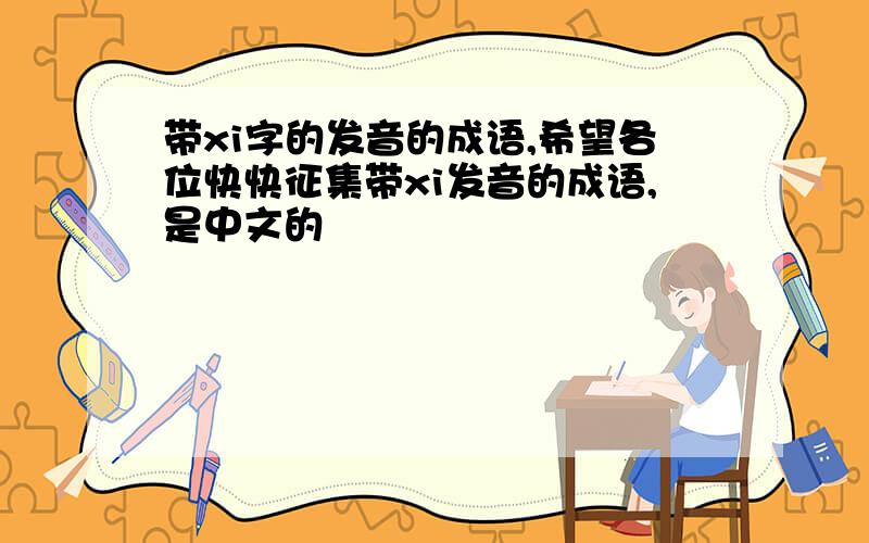 带xi字的发音的成语,希望各位快快征集带xi发音的成语,是中文的