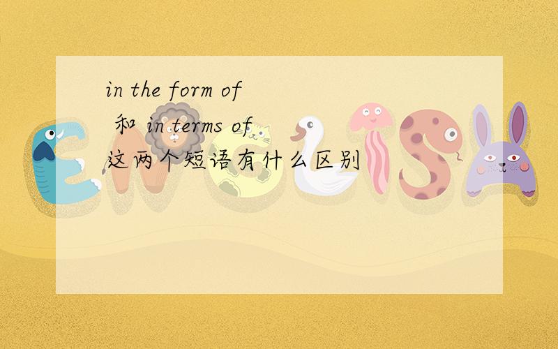 in the form of 和 in terms of这两个短语有什么区别