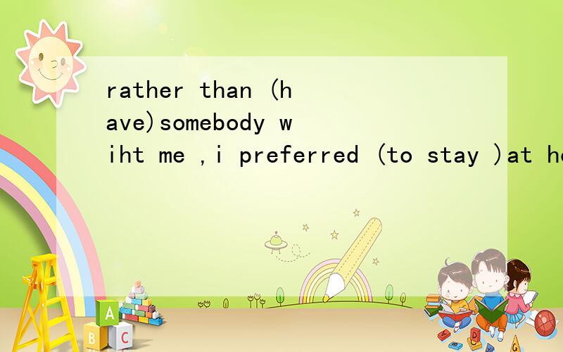 rather than (have)somebody wiht me ,i preferred (to stay )at home alone.为什么这么填