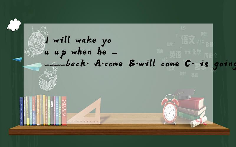 I will wake you up when he _____back. A.come B.will come C. is going to came D.comes