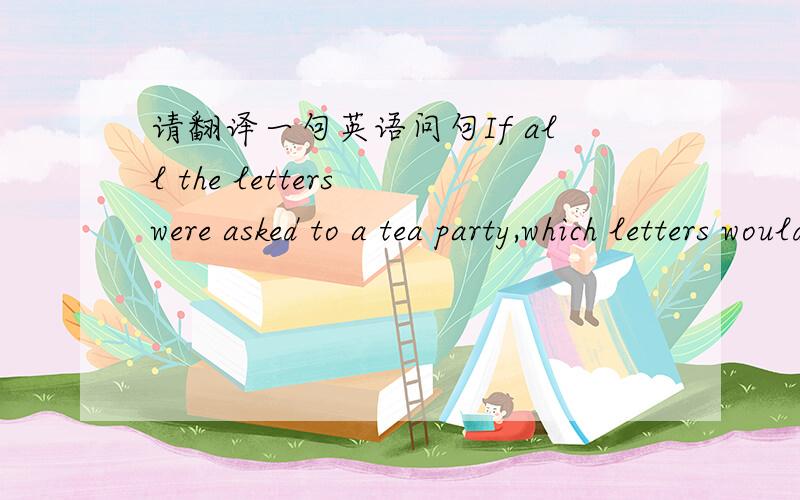 请翻译一句英语问句If all the letters were asked to a tea party,which letters would be late?
