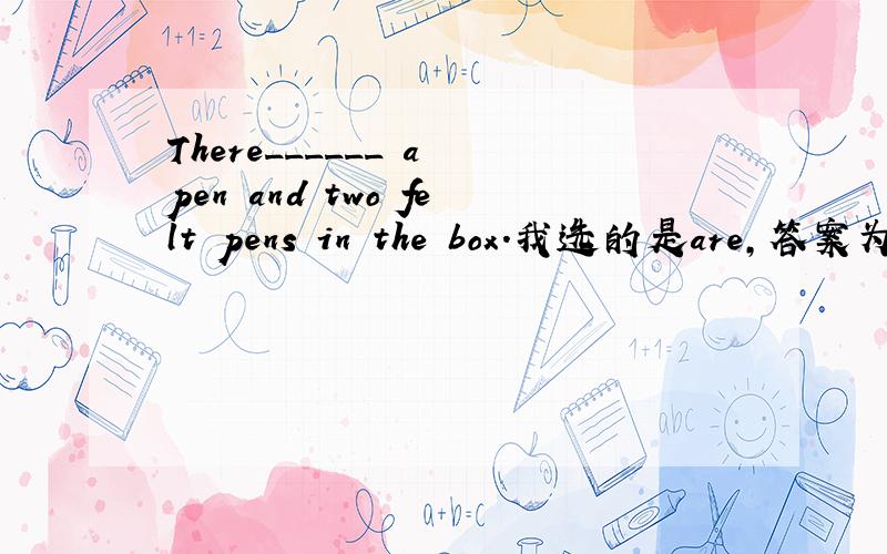 There______ a pen and two felt pens in the box.我选的是are,答案为什么是 is啊