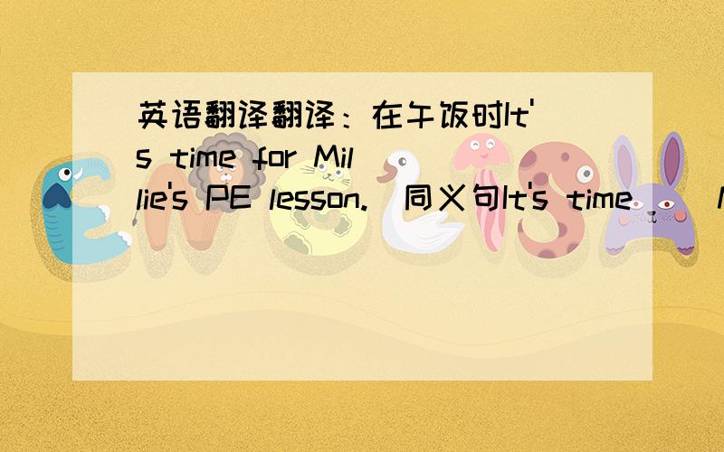 英语翻译翻译：在午饭时It's time for Millie's PE lesson.(同义句It's time( )Millie( ) ( ) a PE lesson.没看见还有一个翻译吗？