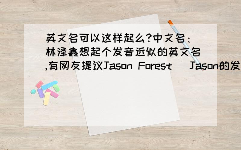 英文名可以这样起么?中文名：林泽鑫想起个发音近似的英文名,有网友提议Jason Forest (Jason的发音和泽鑫近似,forest是森林的意思)请问Forest是姓吧?可以随便取的么?还有取英文名一定要有姓的么