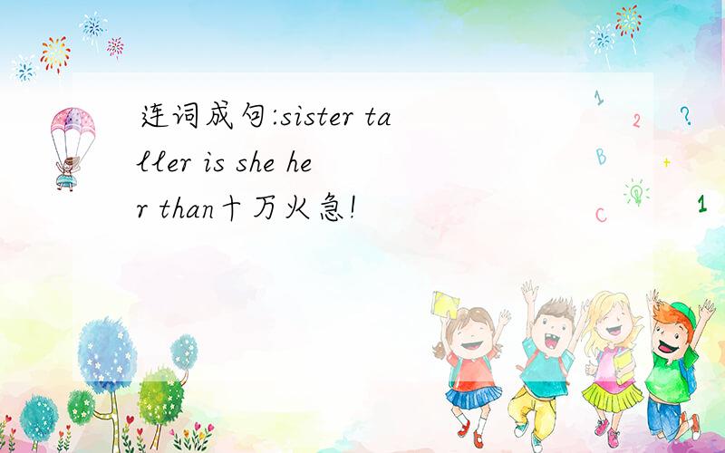 连词成句:sister taller is she her than十万火急!