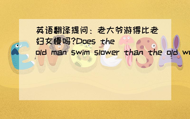 英语翻译提问：老大爷游得比老妇女慢吗?Does the old man swim slower than the old woman ,isn't he?回答：是的,他游得快._______,________________________________________.怎么回答?请问提问对吗?