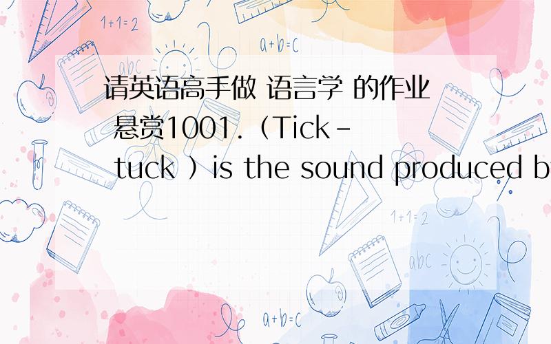 请英语高手做 语言学 的作业 悬赏1001.（Tick- tuck ）is the sound produced by a clock. （为括号部分的单词选择相对应的构词法）A. CompoundingB. CoinageC. Sound ReduplicationD. Clipping2.  The language used to talk about