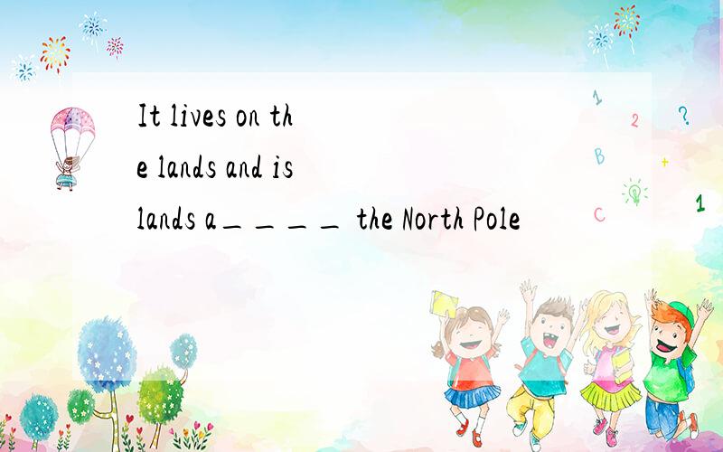 It lives on the lands and islands a____ the North Pole